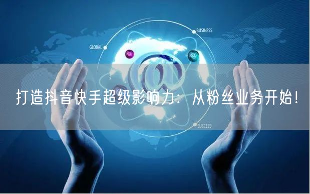 打造抖音快手超级影响力：从粉丝业务开始！