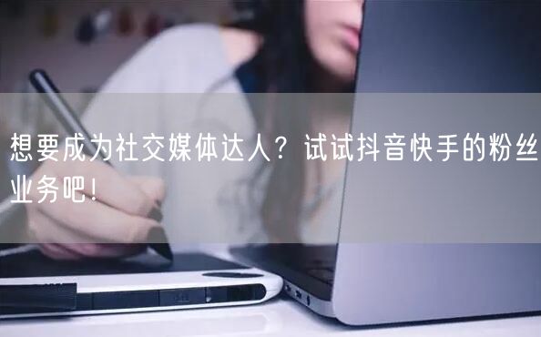 想要成为社交媒体达人？试试抖音快手的粉丝业务吧！