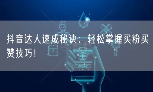 抖音达人速成秘诀：轻松掌握买粉买赞技巧！