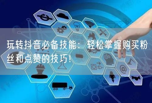 玩转抖音必备技能：轻松掌握购买粉丝和点赞的技巧！