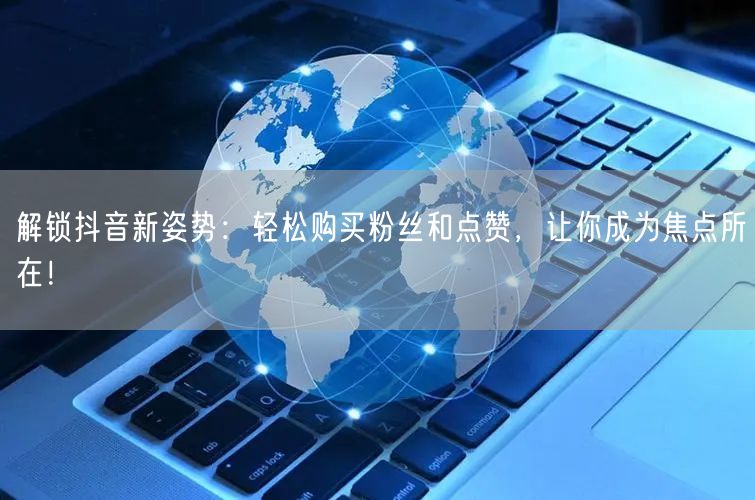 解锁抖音新姿势：轻松购买粉丝和点赞，让你成为焦点所在！