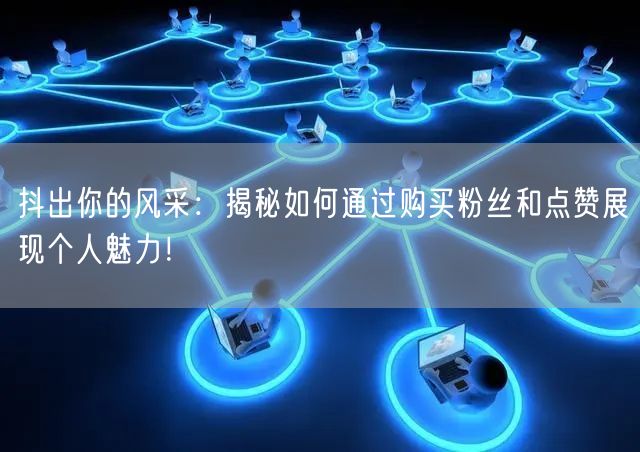 抖出你的风采：揭秘如何通过购买粉丝和点赞展现个人魅力！