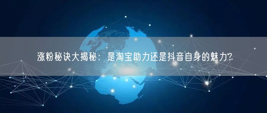 涨粉秘诀大揭秘：是淘宝助力还是抖音自身的魅力？