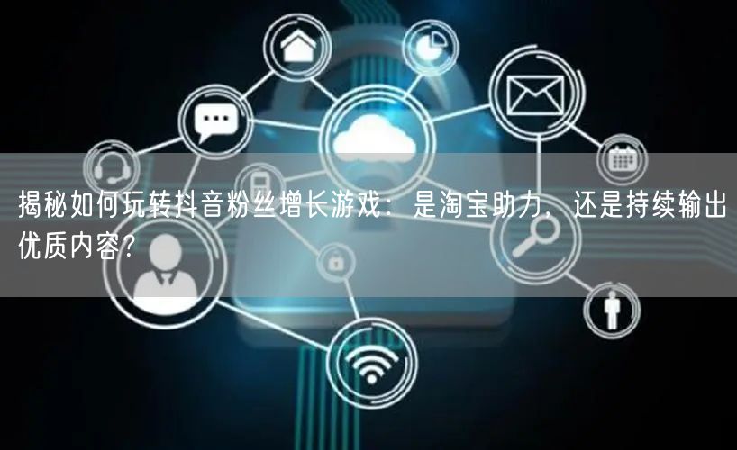 揭秘如何玩转抖音粉丝增长游戏：是淘宝助力，还是持续输出优质内容？