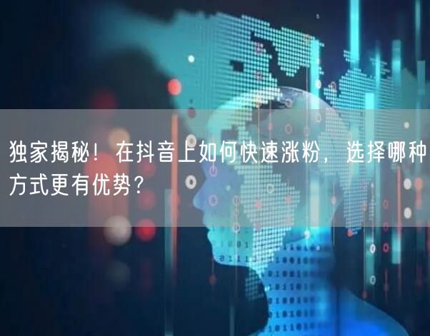 独家揭秘！在抖音上如何快速涨粉，选择哪种方式更有优势？