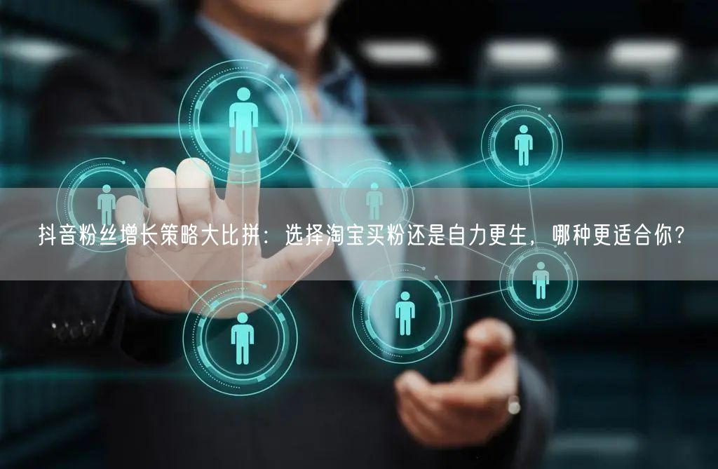 抖音粉丝增长策略大比拼：选择淘宝买粉还是自力更生，哪种更适合你？