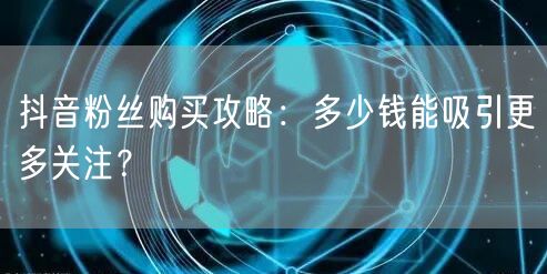抖音粉丝购买攻略：多少钱能吸引更多关注？