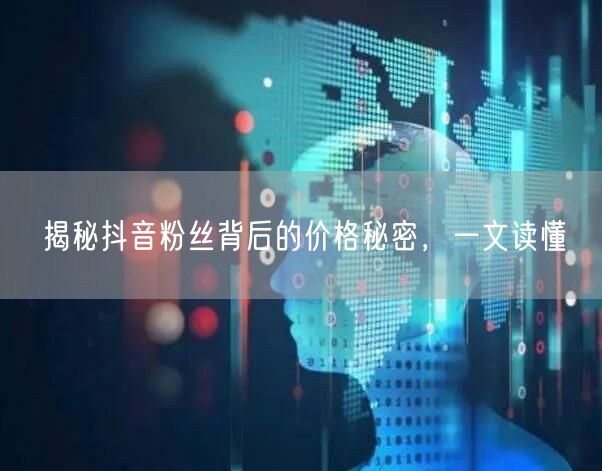 揭秘抖音粉丝背后的价格秘密，一文读懂