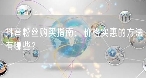 抖音粉丝购买指南：价格实惠的方法有哪些？