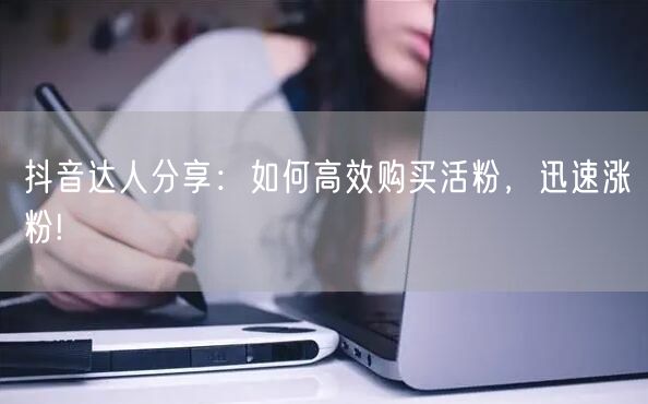抖音达人分享：如何高效购买活粉，迅速涨粉!