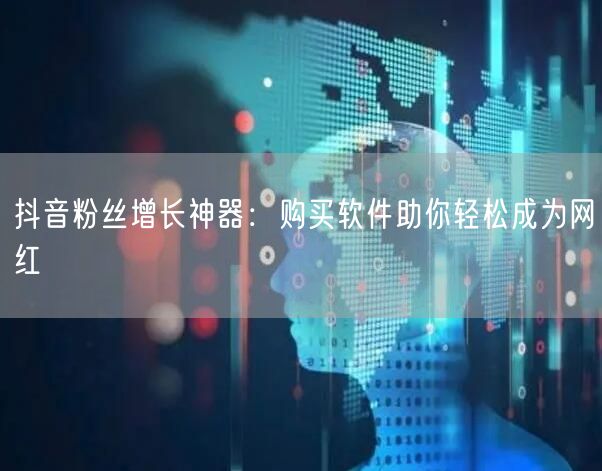 抖音粉丝增长神器:购买软件助你轻松成为网红