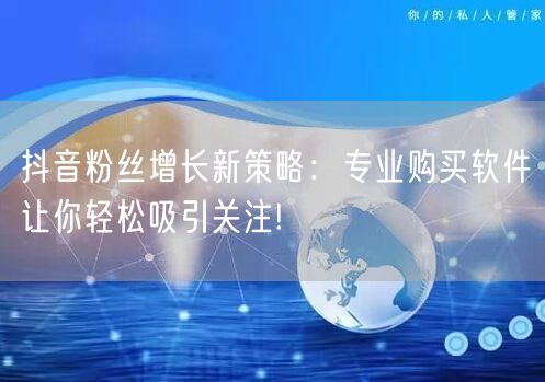 抖音粉丝增长新策略：专业购买软件让你轻松吸引关注!