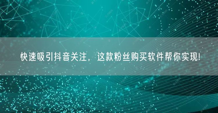 快速吸引抖音关注，这款粉丝购买软件帮你实现!