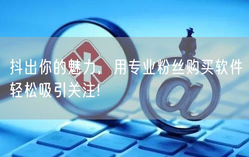 抖出你的魅力，用专业粉丝购买软件轻松吸引关注!