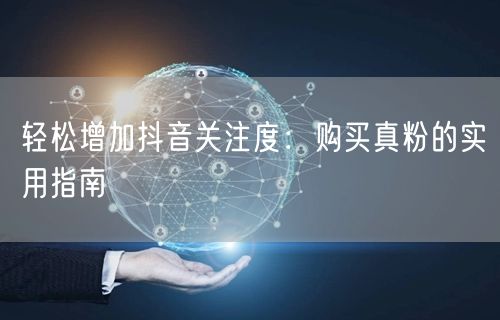 轻松增加抖音关注度：购买真粉的实用指南