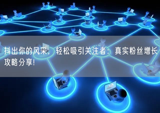 抖出你的风采，轻松吸引关注者：真实粉丝增长攻略分享!