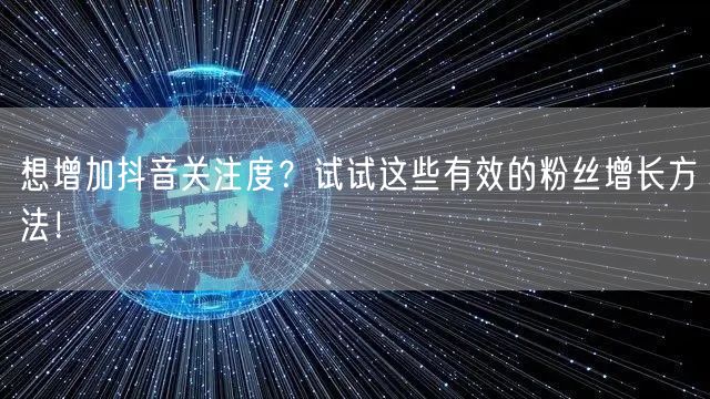 想增加抖音关注度？试试这些有效的粉丝增长方法！