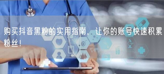 购买抖音黑粉的实用指南，让你的账号快速积累粉丝！