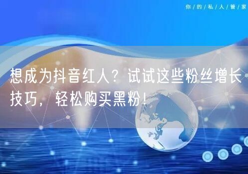 想成为抖音红人？试试这些粉丝增长技巧，轻松购买黑粉！