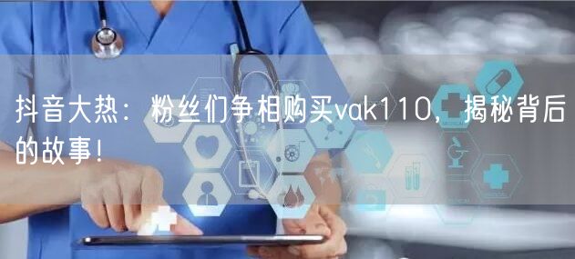 抖音大热:粉丝们争相购买vak110,揭秘背后的故事!