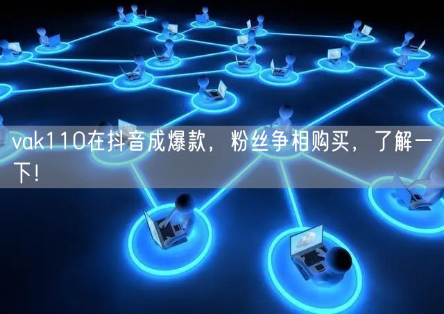 vak110在抖音成爆款,粉丝争相购买,了解一下!