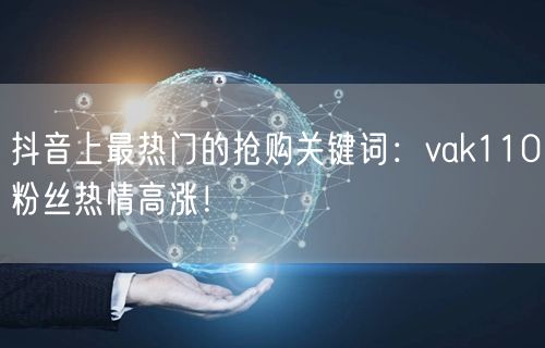 抖音上最热门的抢购关键词：vak110粉丝热情高涨！