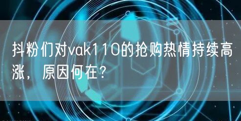抖粉们对vak110的抢购热情持续高涨，原因何在？