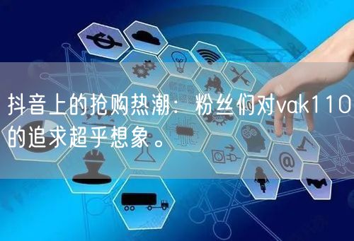 抖音上的抢购热潮：粉丝们对vak110的追求超乎想象。