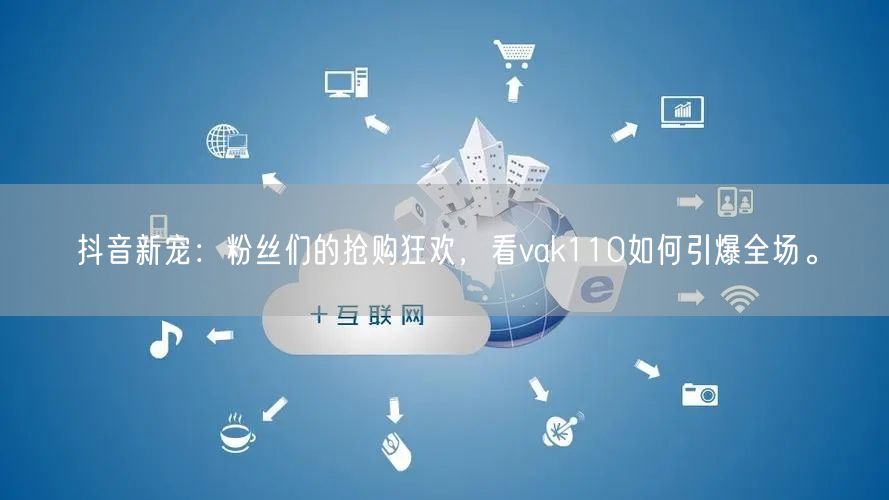 抖音新宠：粉丝们的抢购狂欢，看vak110如何引爆全场。