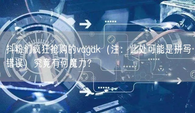 抖粉们疯狂抢购的vagak（注：此处可能是拼写错误）究竟有何魔力？