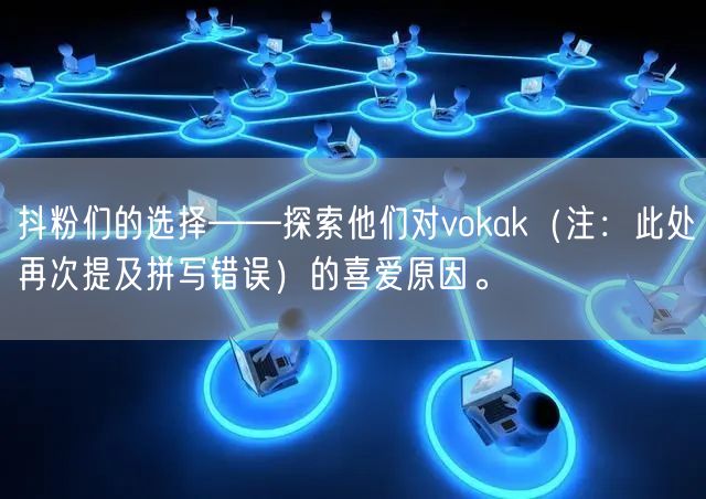 抖粉们的选择——探索他们对vokak（注：此处再次提及拼写错误）的喜爱原因。