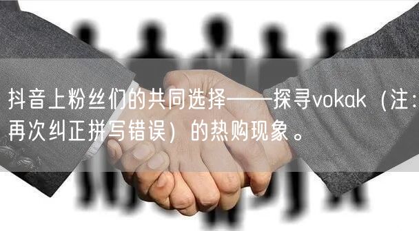 抖音上粉丝们的共同选择——探寻vokak（注：再次纠正拼写错误）的热购现象。