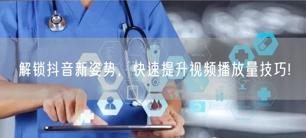 解锁抖音新姿势，快速提升视频播放量技巧!