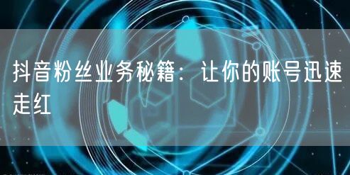 抖音粉丝业务秘籍：让你的账号迅速走红
