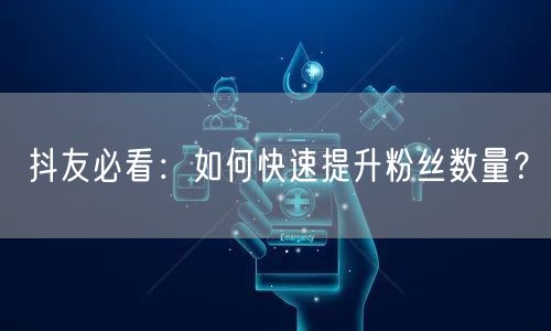 抖友必看：如何快速提升粉丝数量？
