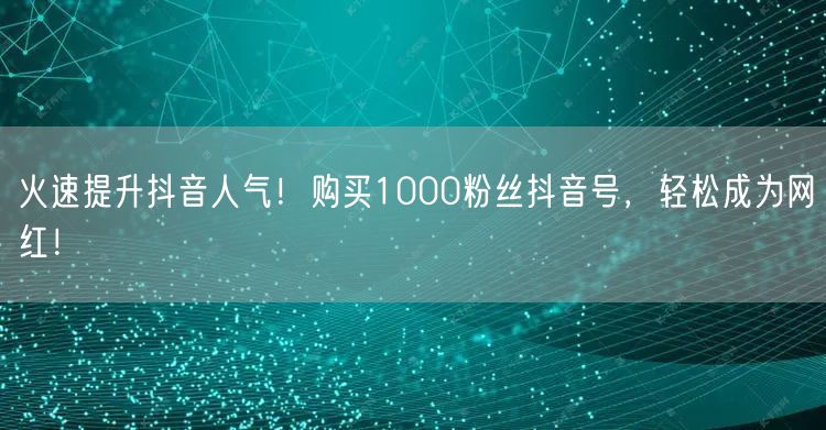 火速提升抖音人气!购买1000粉丝抖音号,轻松成为网红!