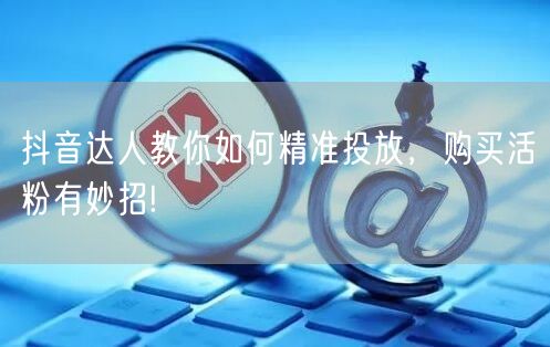 抖音达人教你如何精准投放，购买活粉有妙招!