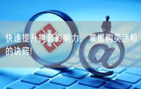 快速提升抖音影响力，掌握购买活粉的诀窍!