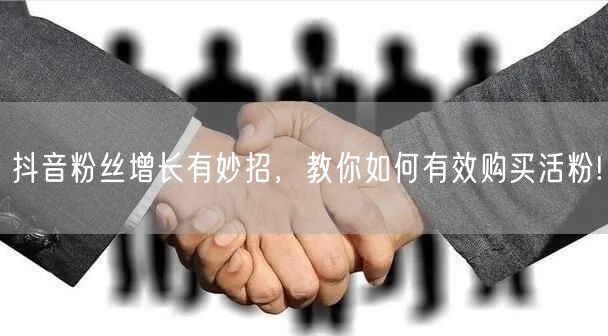 抖音粉丝增长有妙招，教你如何有效购买活粉!