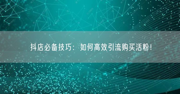 抖店必备技巧：如何高效引流购买活粉！
