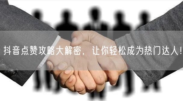 抖音点赞攻略大解密，让你轻松成为热门达人！