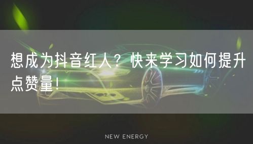 想成为抖音红人？快来学习如何提升点赞量！
