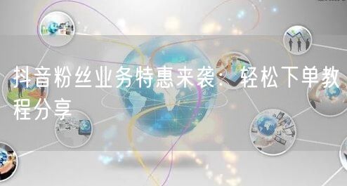 抖音粉丝业务特惠来袭：轻松下单教程分享