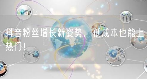 抖音粉丝增长新姿势，低成本也能上热门！