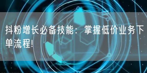 抖粉增长必备技能：掌握低价业务下单流程!