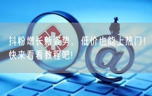 抖粉增长新姿势，低价也能上热门！快来看看教程吧!