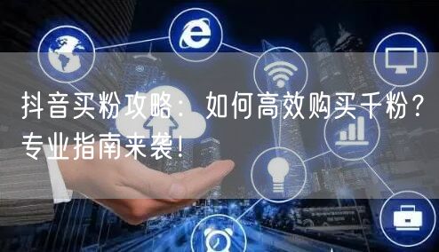 抖音买粉攻略：如何高效购买千粉？专业指南来袭！