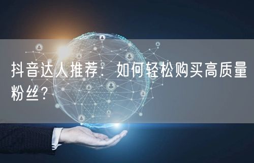 抖音达人推荐：如何轻松购买高质量粉丝？