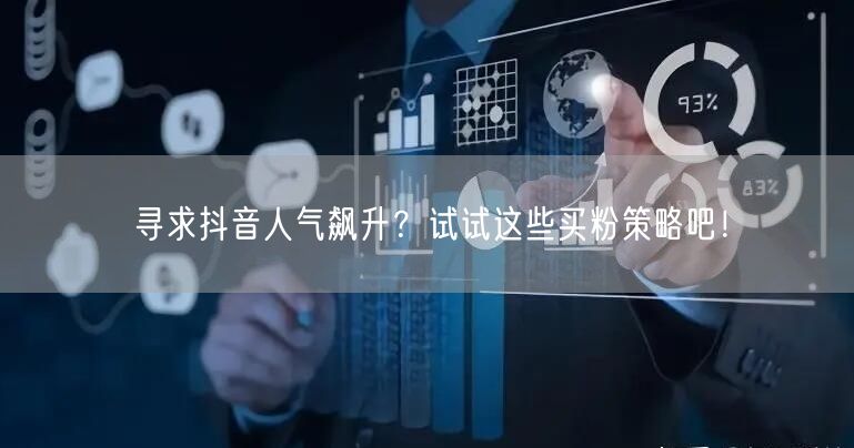 寻求抖音人气飙升？试试这些买粉策略吧！