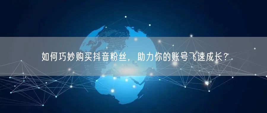 如何巧妙购买抖音粉丝，助力你的账号飞速成长？